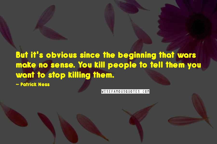 Patrick Ness Quotes: But it's obvious since the beginning that wars make no sense. You kill people to tell them you want to stop killing them.