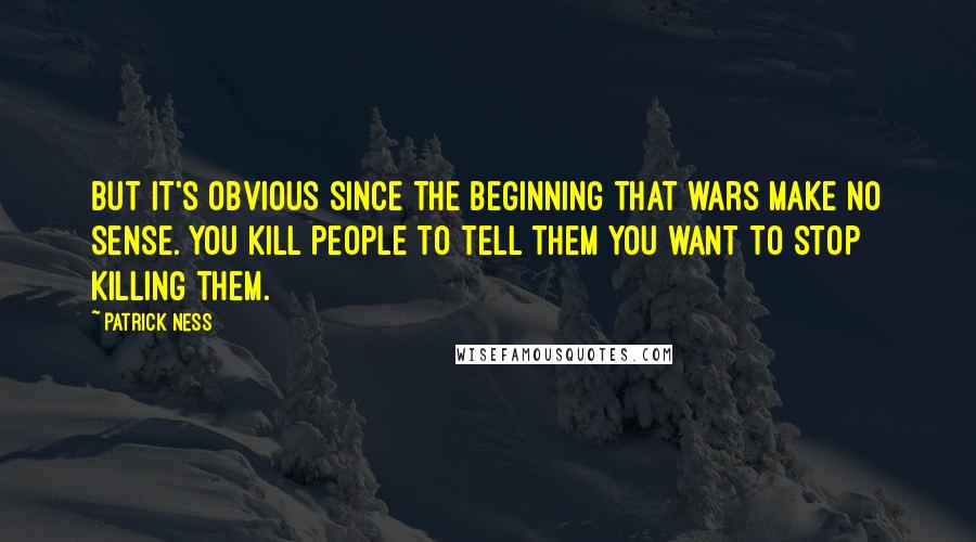 Patrick Ness Quotes: But it's obvious since the beginning that wars make no sense. You kill people to tell them you want to stop killing them.