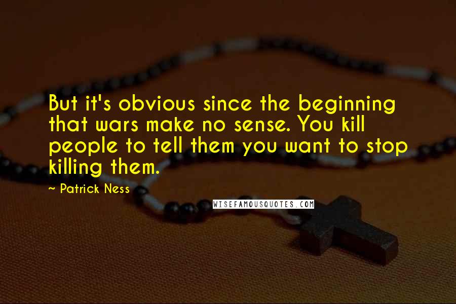 Patrick Ness Quotes: But it's obvious since the beginning that wars make no sense. You kill people to tell them you want to stop killing them.