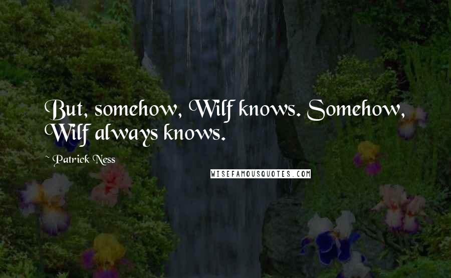 Patrick Ness Quotes: But, somehow, Wilf knows. Somehow, Wilf always knows.