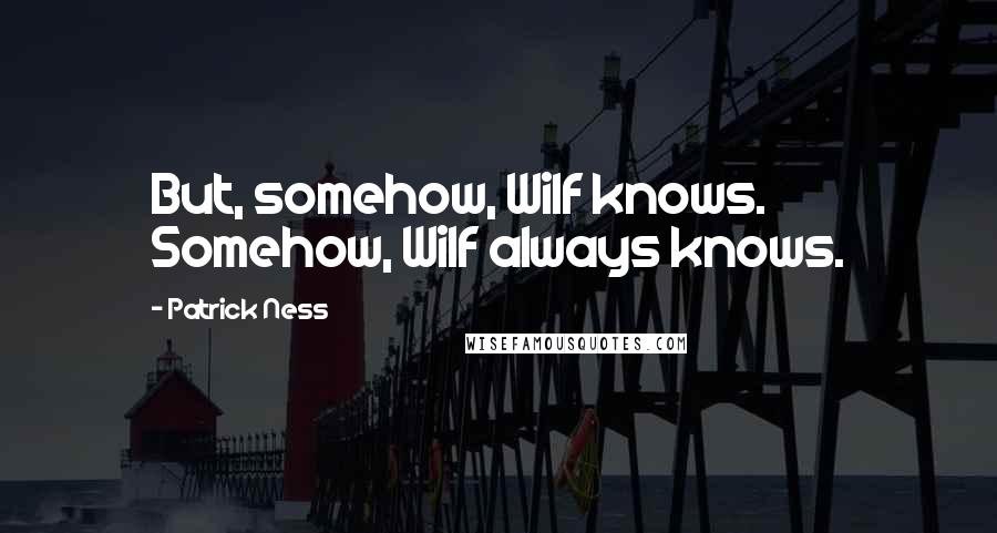 Patrick Ness Quotes: But, somehow, Wilf knows. Somehow, Wilf always knows.