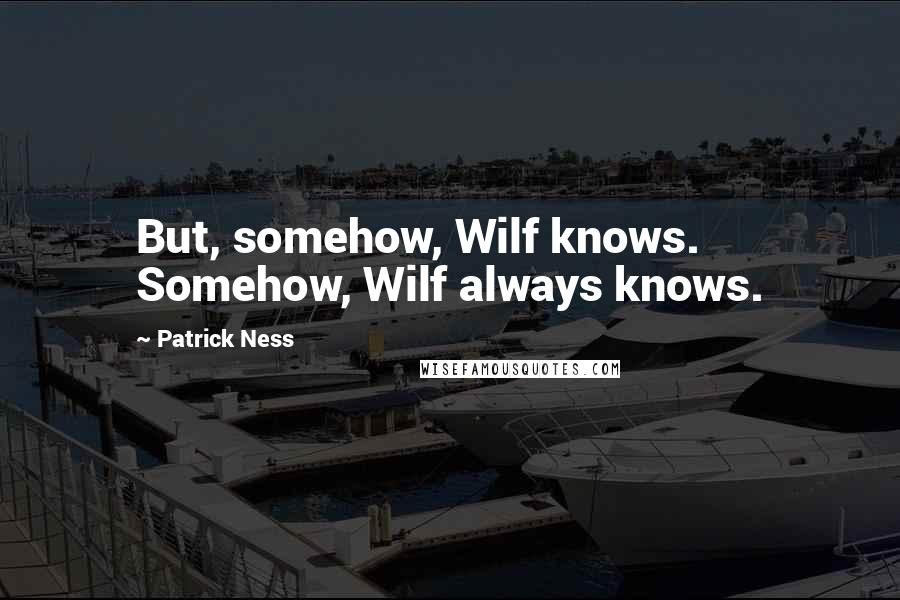 Patrick Ness Quotes: But, somehow, Wilf knows. Somehow, Wilf always knows.