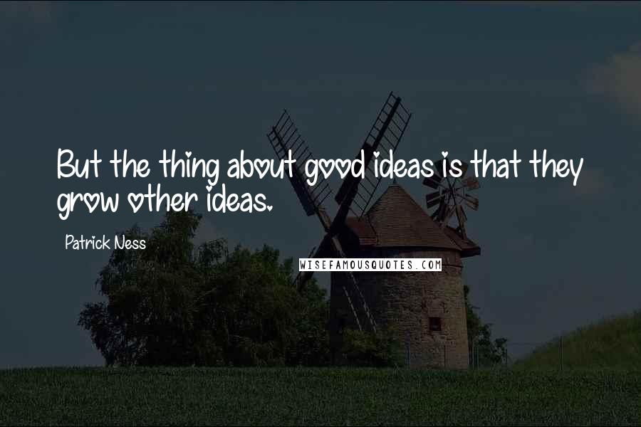 Patrick Ness Quotes: But the thing about good ideas is that they grow other ideas.