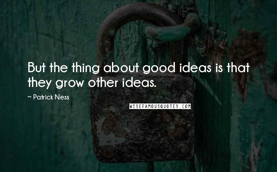 Patrick Ness Quotes: But the thing about good ideas is that they grow other ideas.