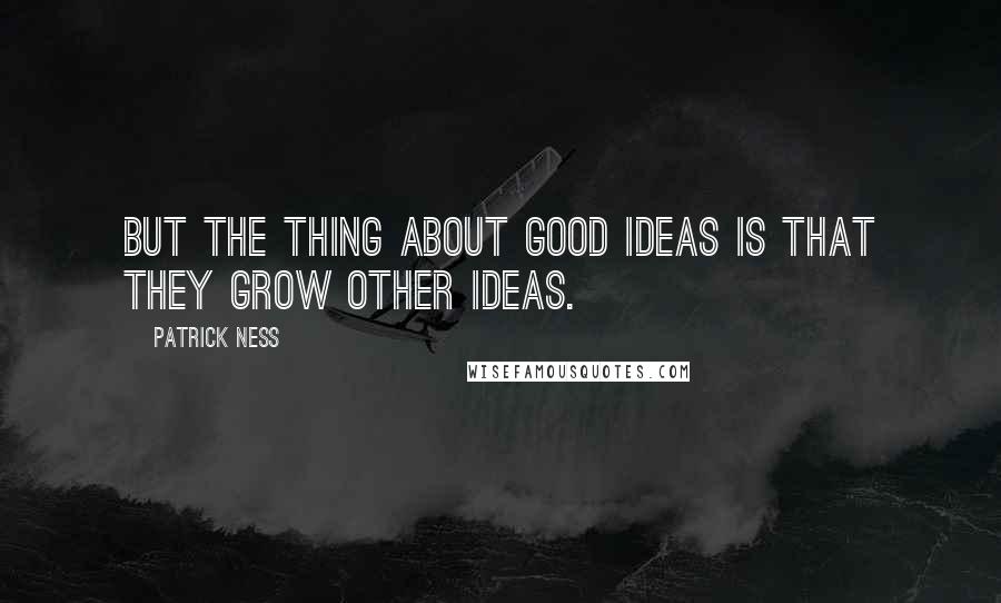 Patrick Ness Quotes: But the thing about good ideas is that they grow other ideas.