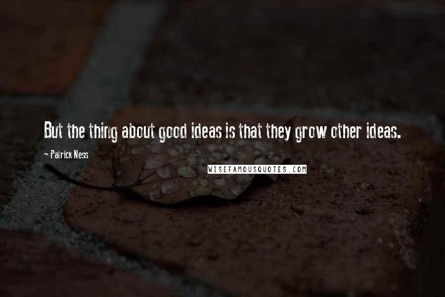 Patrick Ness Quotes: But the thing about good ideas is that they grow other ideas.