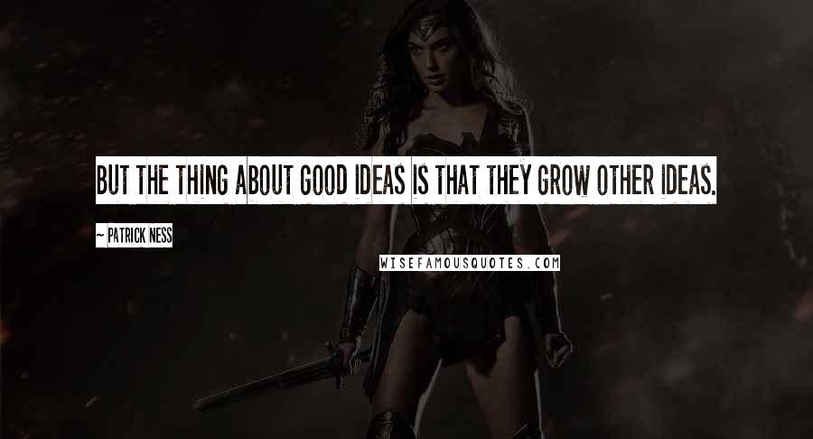 Patrick Ness Quotes: But the thing about good ideas is that they grow other ideas.