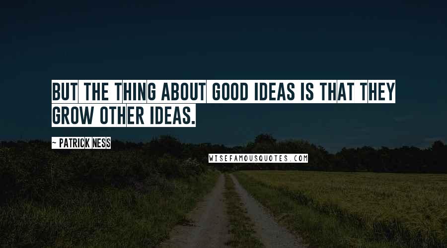 Patrick Ness Quotes: But the thing about good ideas is that they grow other ideas.