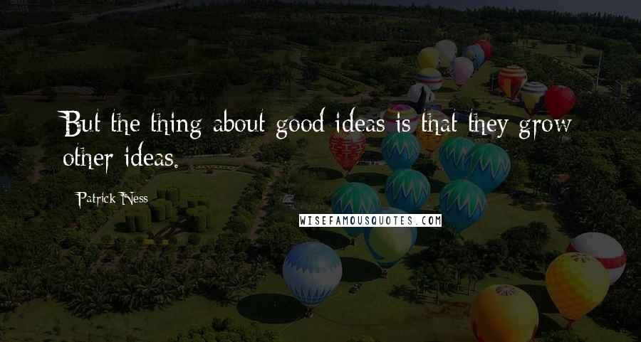 Patrick Ness Quotes: But the thing about good ideas is that they grow other ideas.