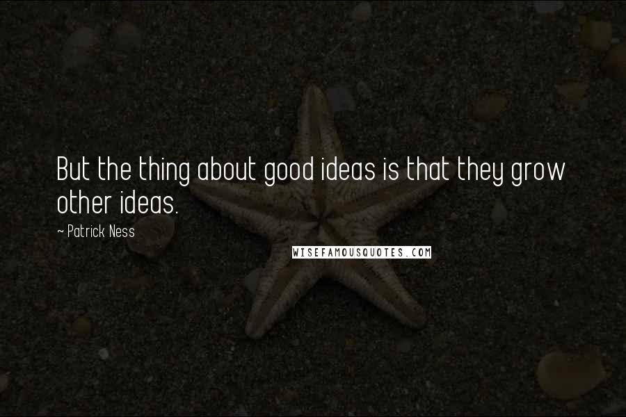 Patrick Ness Quotes: But the thing about good ideas is that they grow other ideas.
