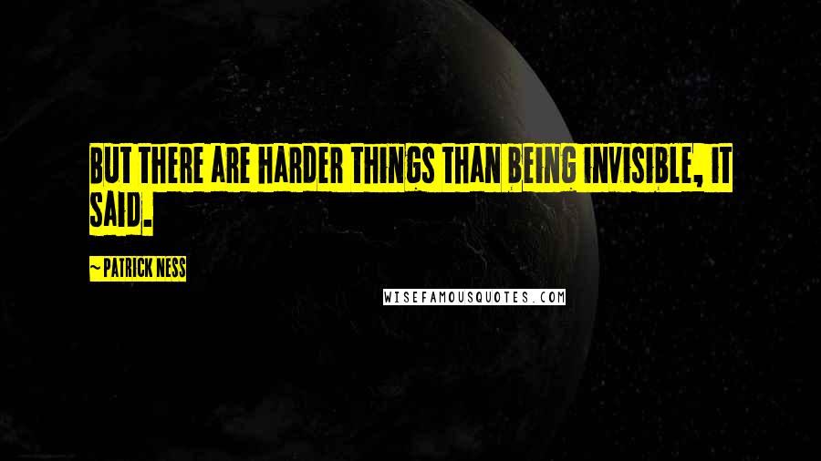 Patrick Ness Quotes: But there are harder things than being invisible, it said.