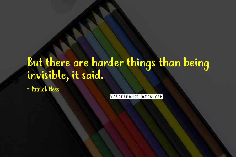 Patrick Ness Quotes: But there are harder things than being invisible, it said.