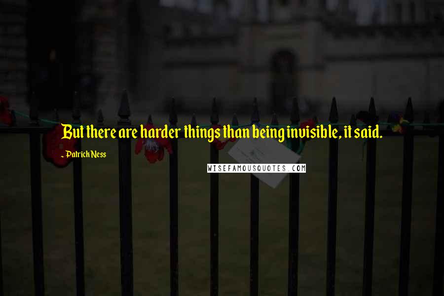 Patrick Ness Quotes: But there are harder things than being invisible, it said.