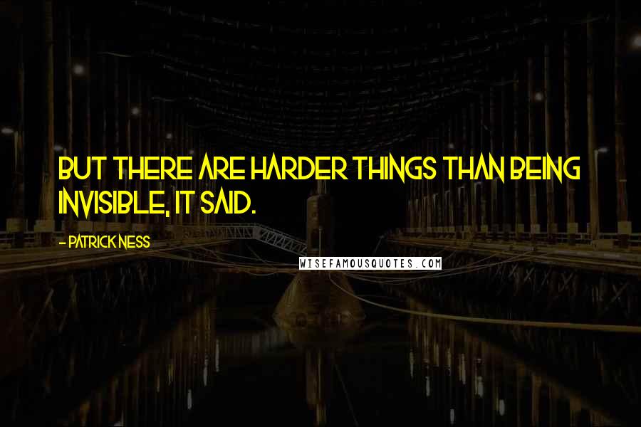 Patrick Ness Quotes: But there are harder things than being invisible, it said.