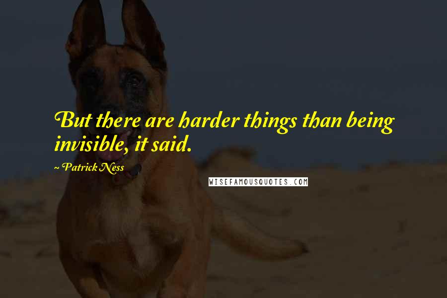 Patrick Ness Quotes: But there are harder things than being invisible, it said.