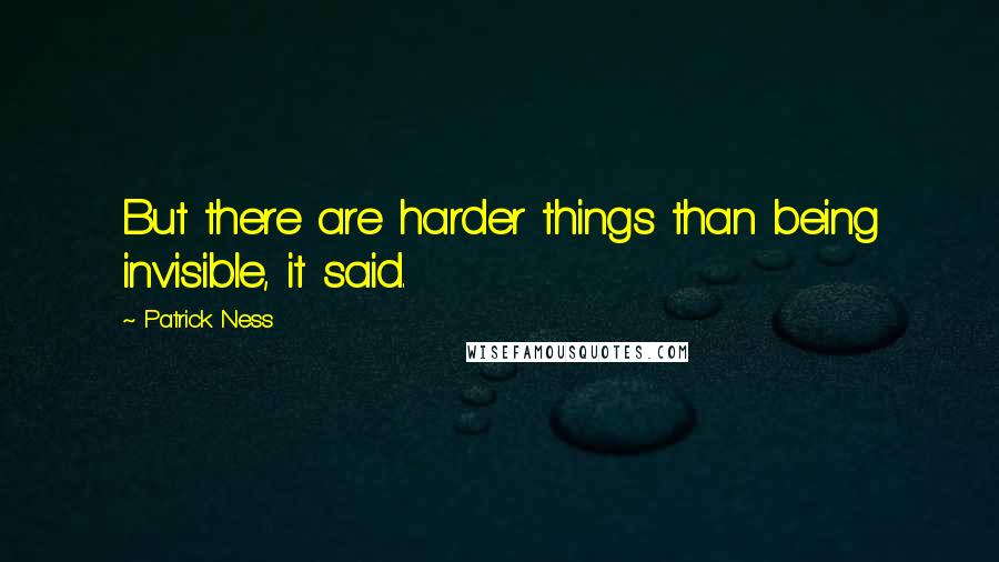 Patrick Ness Quotes: But there are harder things than being invisible, it said.