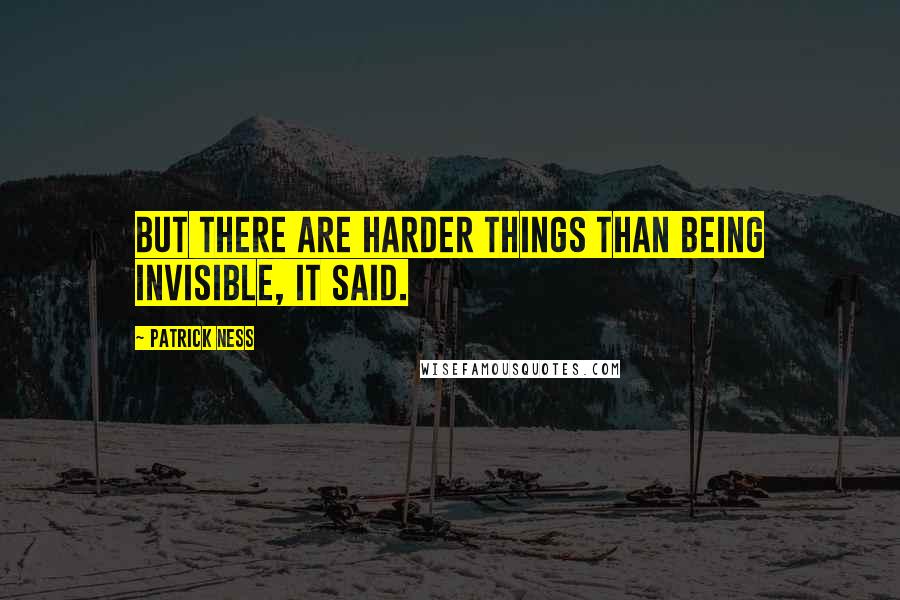 Patrick Ness Quotes: But there are harder things than being invisible, it said.