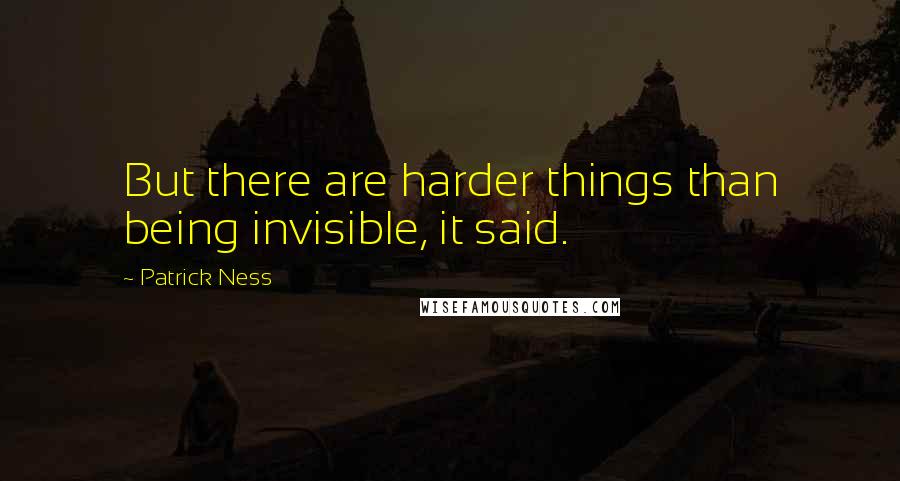 Patrick Ness Quotes: But there are harder things than being invisible, it said.