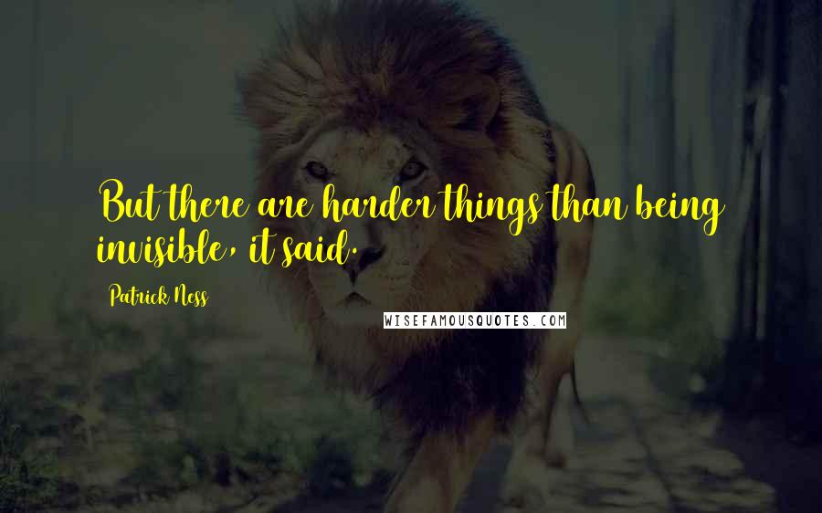 Patrick Ness Quotes: But there are harder things than being invisible, it said.