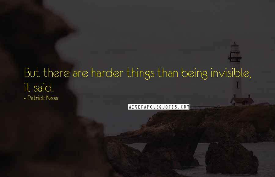 Patrick Ness Quotes: But there are harder things than being invisible, it said.