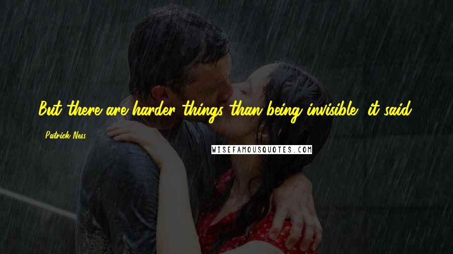Patrick Ness Quotes: But there are harder things than being invisible, it said.