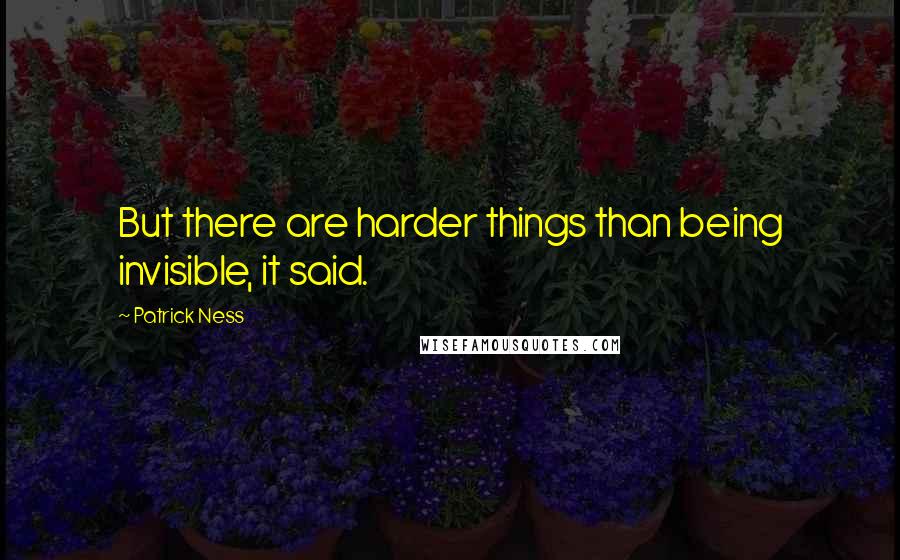 Patrick Ness Quotes: But there are harder things than being invisible, it said.