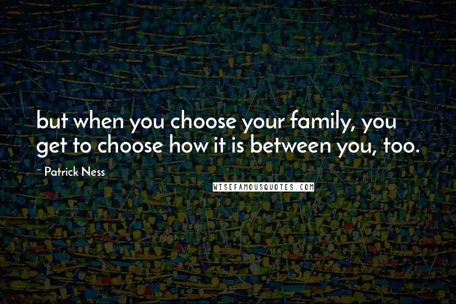 Patrick Ness Quotes: but when you choose your family, you get to choose how it is between you, too.