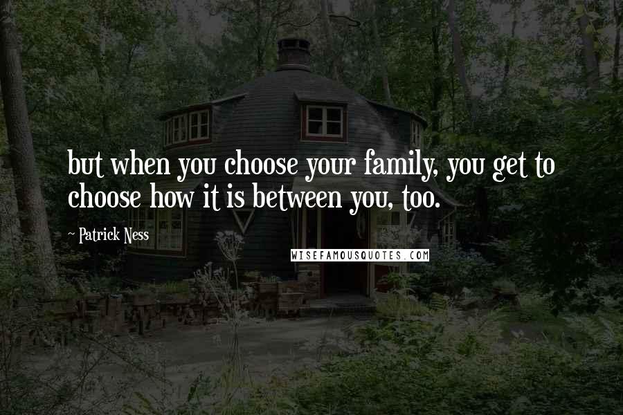 Patrick Ness Quotes: but when you choose your family, you get to choose how it is between you, too.