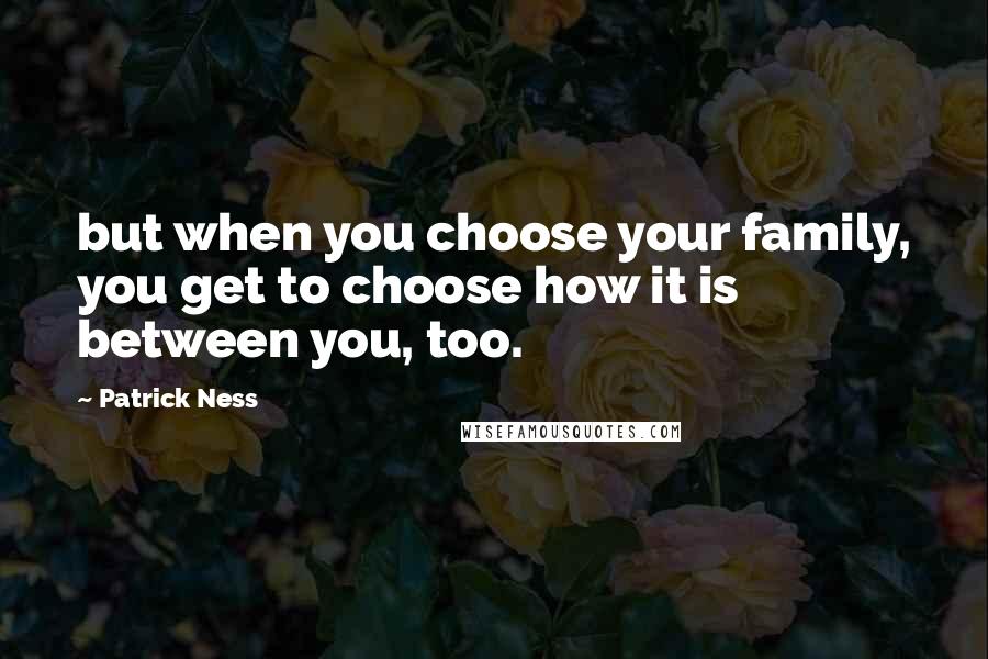 Patrick Ness Quotes: but when you choose your family, you get to choose how it is between you, too.