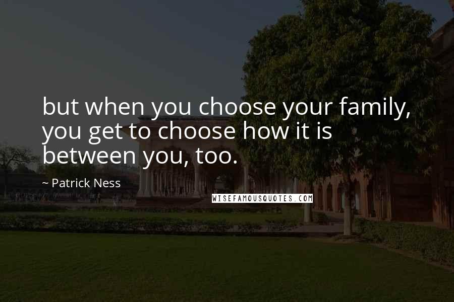 Patrick Ness Quotes: but when you choose your family, you get to choose how it is between you, too.