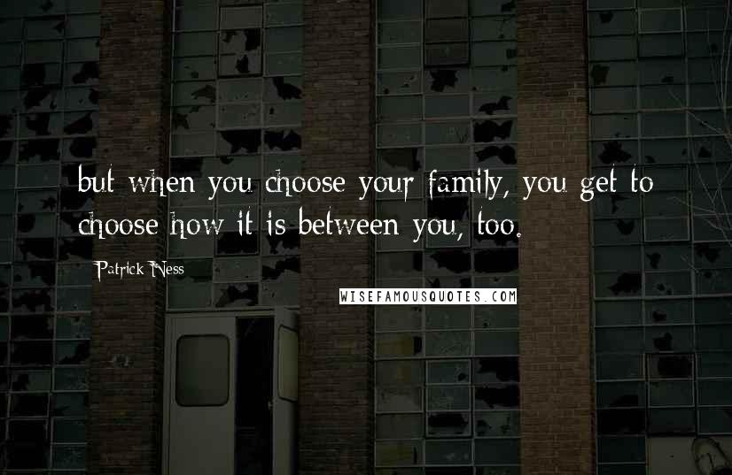 Patrick Ness Quotes: but when you choose your family, you get to choose how it is between you, too.