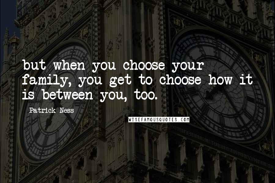 Patrick Ness Quotes: but when you choose your family, you get to choose how it is between you, too.