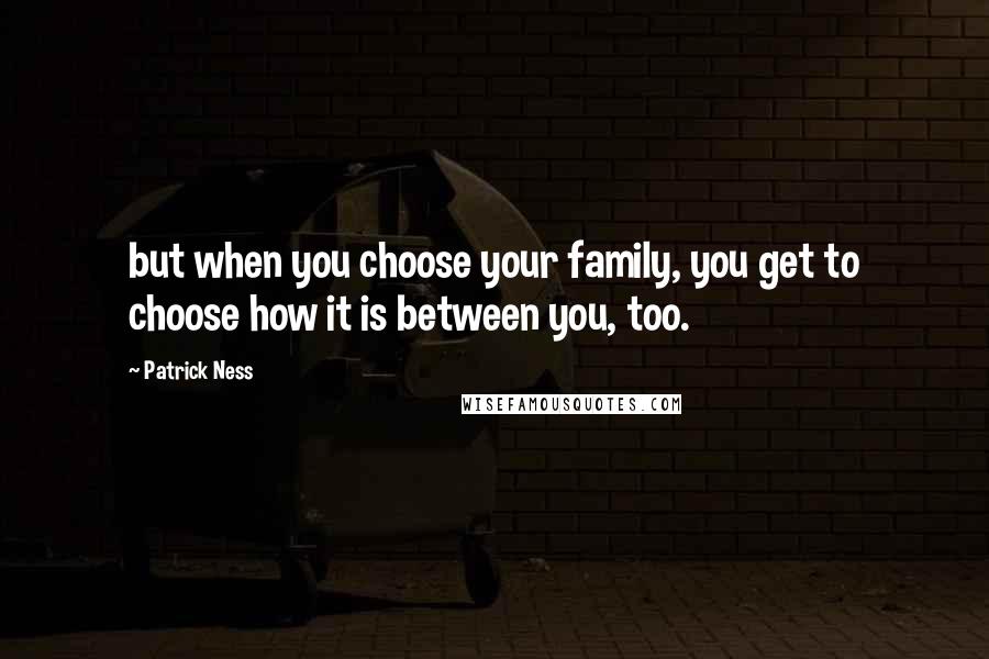 Patrick Ness Quotes: but when you choose your family, you get to choose how it is between you, too.