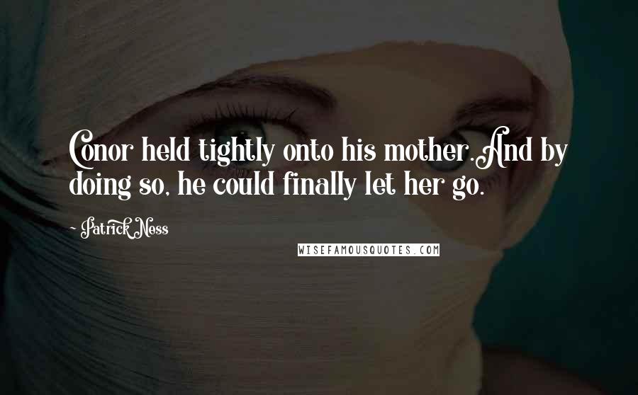 Patrick Ness Quotes: Conor held tightly onto his mother.And by doing so, he could finally let her go.