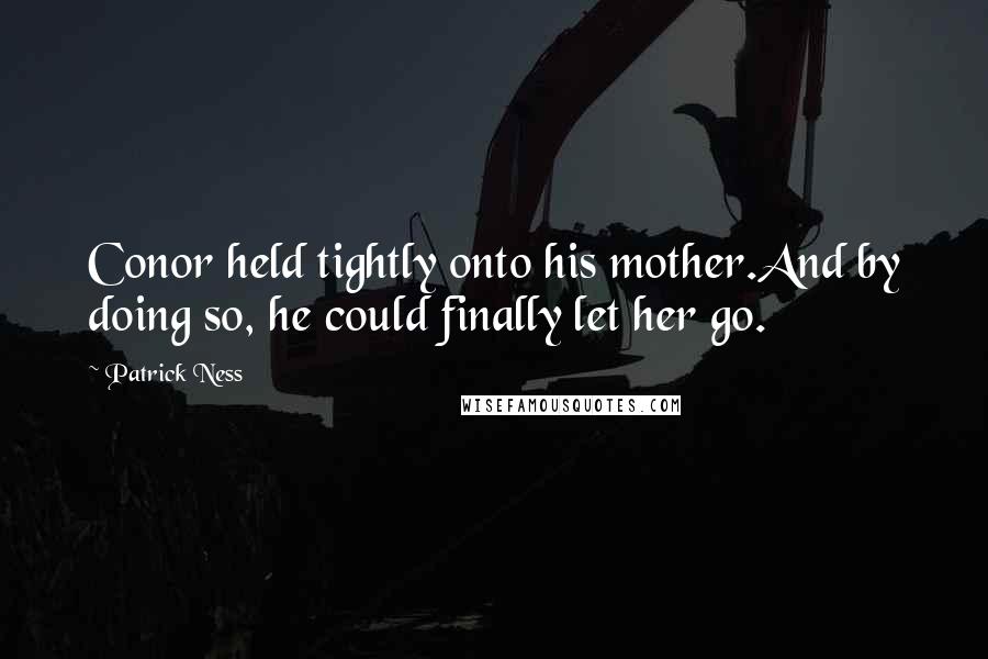 Patrick Ness Quotes: Conor held tightly onto his mother.And by doing so, he could finally let her go.