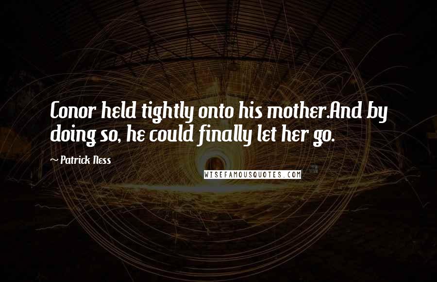 Patrick Ness Quotes: Conor held tightly onto his mother.And by doing so, he could finally let her go.