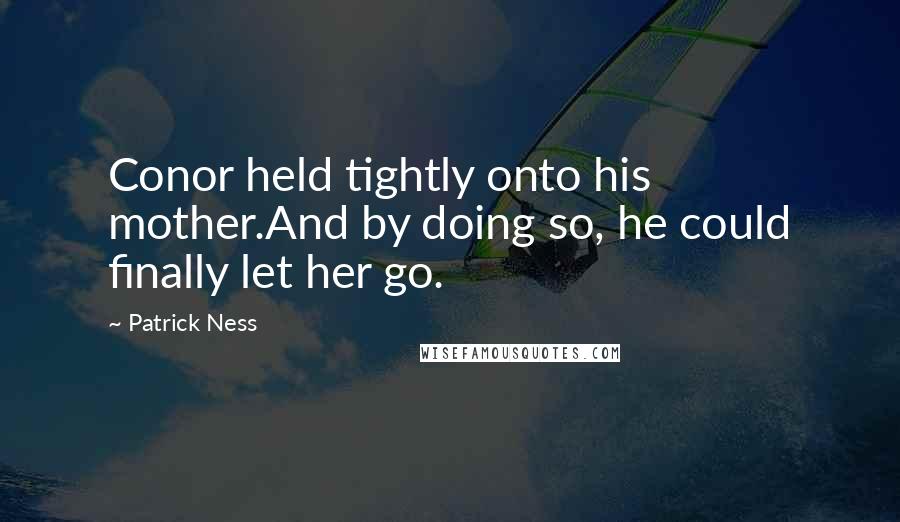 Patrick Ness Quotes: Conor held tightly onto his mother.And by doing so, he could finally let her go.