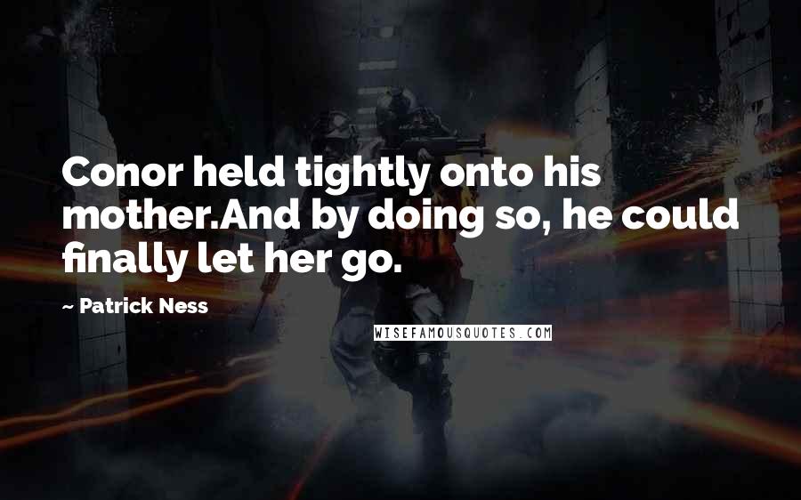 Patrick Ness Quotes: Conor held tightly onto his mother.And by doing so, he could finally let her go.