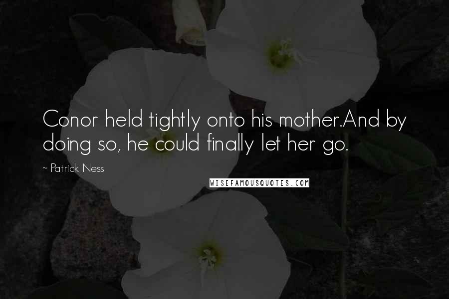 Patrick Ness Quotes: Conor held tightly onto his mother.And by doing so, he could finally let her go.