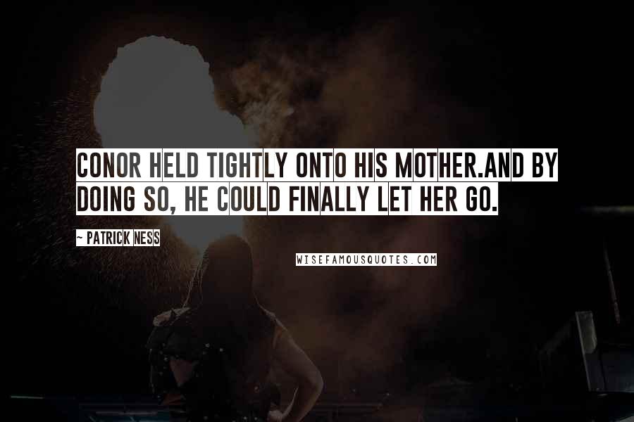 Patrick Ness Quotes: Conor held tightly onto his mother.And by doing so, he could finally let her go.