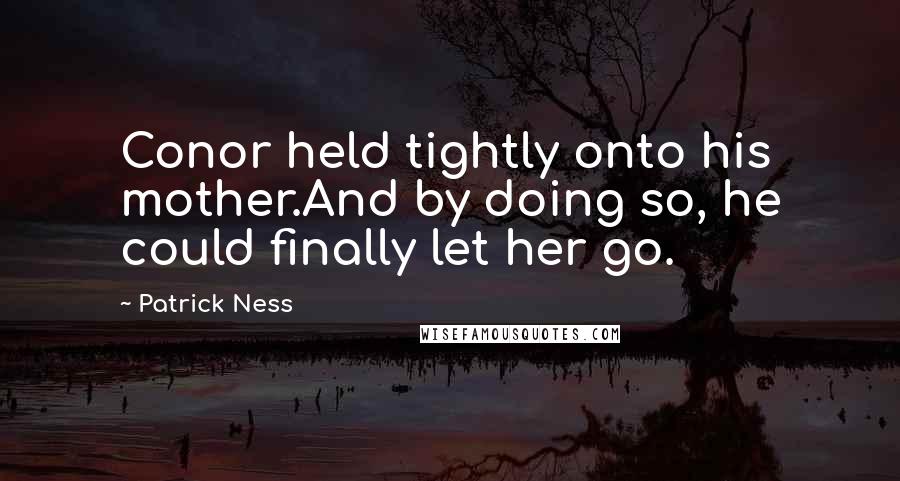 Patrick Ness Quotes: Conor held tightly onto his mother.And by doing so, he could finally let her go.