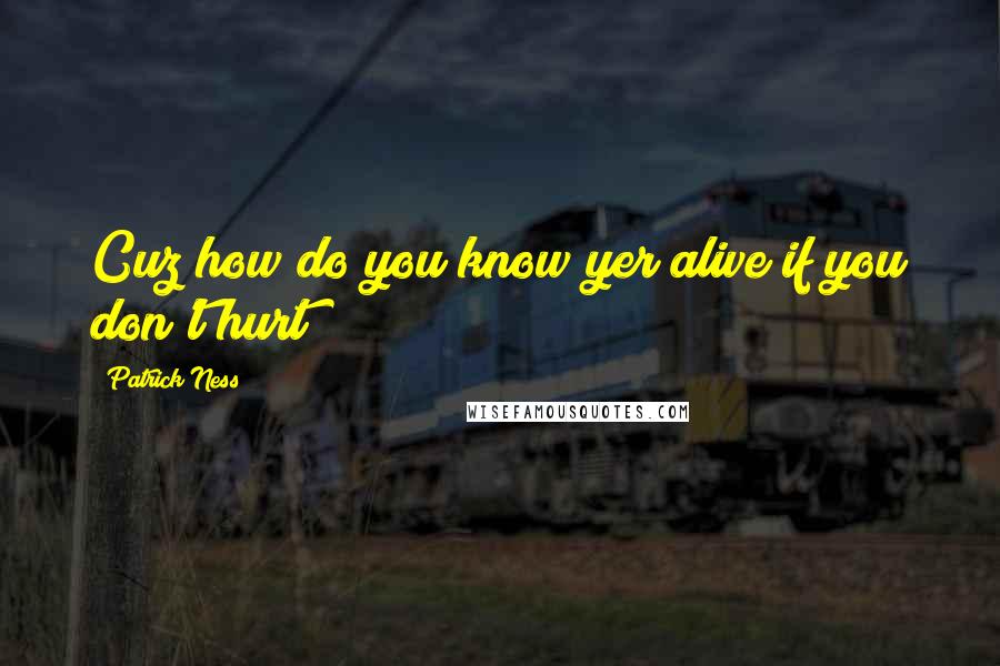 Patrick Ness Quotes: Cuz how do you know yer alive if you don't hurt?