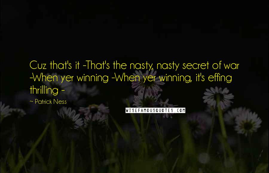 Patrick Ness Quotes: Cuz that's it -That's the nasty, nasty secret of war -When yer winning -When yer winning, it's effing thrilling -