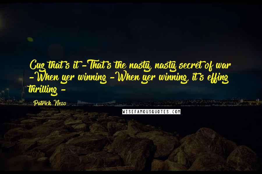 Patrick Ness Quotes: Cuz that's it -That's the nasty, nasty secret of war -When yer winning -When yer winning, it's effing thrilling -