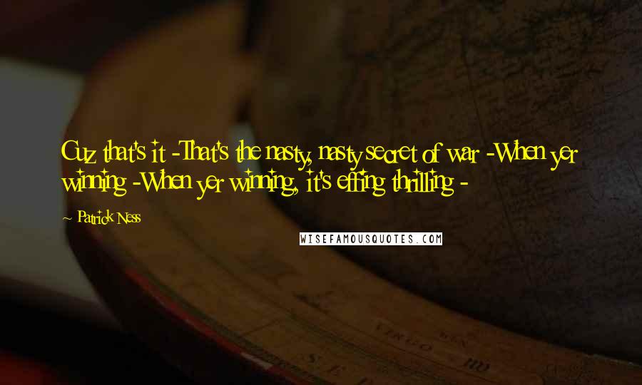 Patrick Ness Quotes: Cuz that's it -That's the nasty, nasty secret of war -When yer winning -When yer winning, it's effing thrilling -