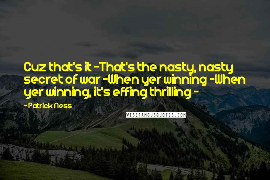 Patrick Ness Quotes: Cuz that's it -That's the nasty, nasty secret of war -When yer winning -When yer winning, it's effing thrilling -