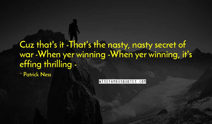 Patrick Ness Quotes: Cuz that's it -That's the nasty, nasty secret of war -When yer winning -When yer winning, it's effing thrilling -