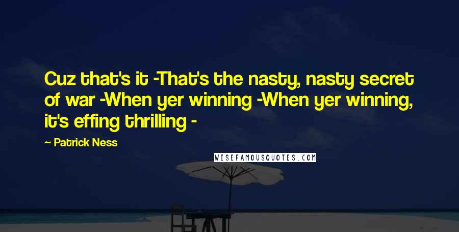 Patrick Ness Quotes: Cuz that's it -That's the nasty, nasty secret of war -When yer winning -When yer winning, it's effing thrilling -