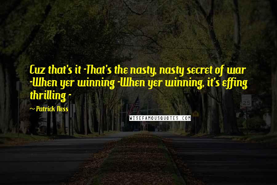 Patrick Ness Quotes: Cuz that's it -That's the nasty, nasty secret of war -When yer winning -When yer winning, it's effing thrilling -