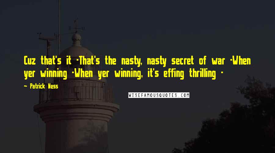 Patrick Ness Quotes: Cuz that's it -That's the nasty, nasty secret of war -When yer winning -When yer winning, it's effing thrilling -
